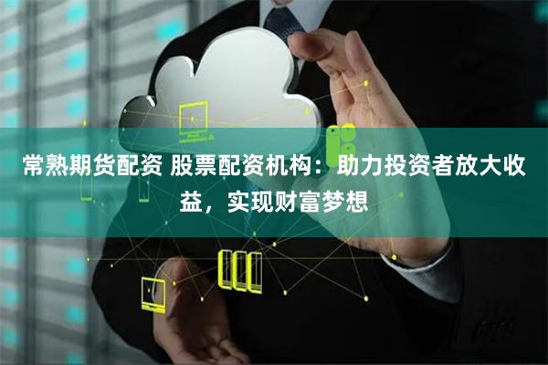 常熟期货配资 股票配资机构：助力投资者放大收益，实现财富梦想