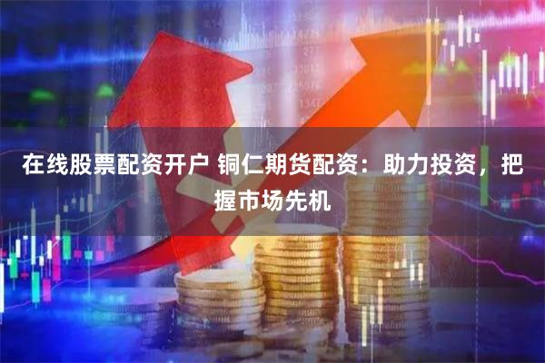 在线股票配资开户 铜仁期货配资：助力投资，把握市场先机