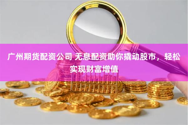 广州期货配资公司 无息配资助你撬动股市，轻松实现财富增值