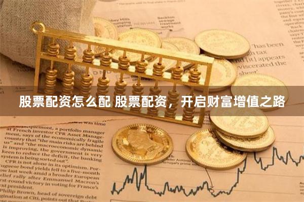 股票配资怎么配 股票配资，开启财富增值之路