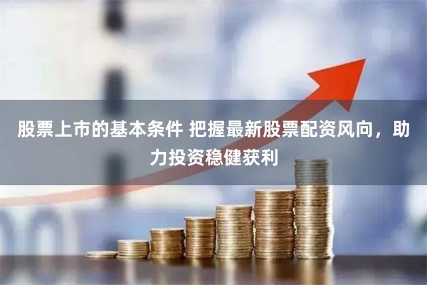 股票上市的基本条件 把握最新股票配资风向，助力投资稳健获利