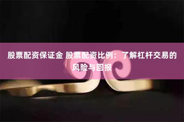 股票配资保证金 股票配资比例：了解杠杆交易的风险与回报