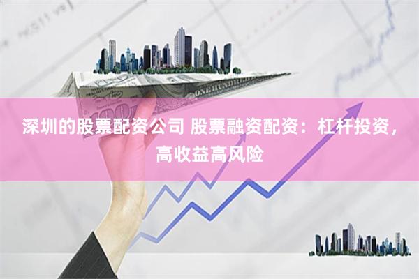 深圳的股票配资公司 股票融资配资：杠杆投资，高收益高风险