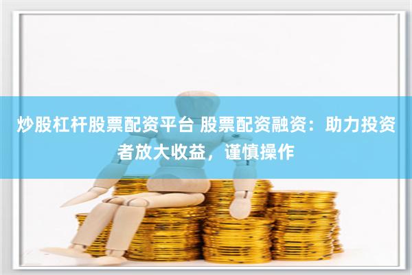 炒股杠杆股票配资平台 股票配资融资：助力投资者放大收益，谨慎操作