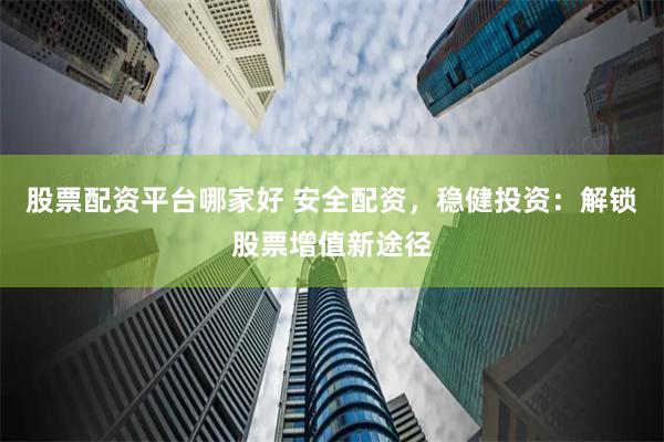 股票配资平台哪家好 安全配资，稳健投资：解锁股票增值新途径