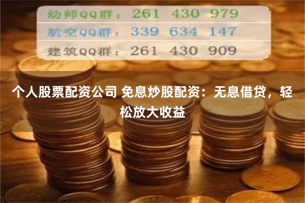 个人股票配资公司 免息炒股配资：无息借贷，轻松放大收益
