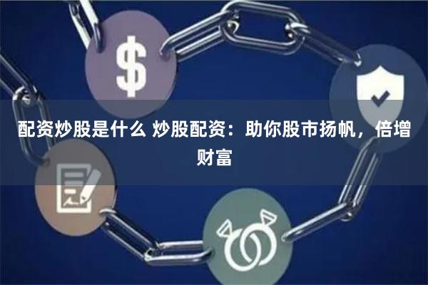 配资炒股是什么 炒股配资：助你股市扬帆，倍增财富
