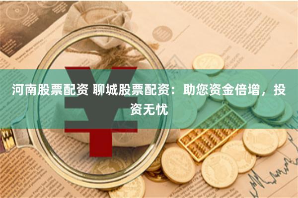 河南股票配资 聊城股票配资：助您资金倍增，投资无忧