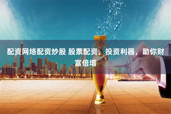 配资网络配资炒股 股票配资，投资利器，助你财富倍增