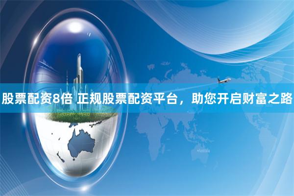 股票配资8倍 正规股票配资平台，助您开启财富之路