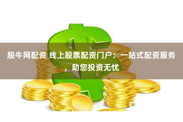 股牛网配资 线上股票配资门户：一站式配资服务，助您投资无忧