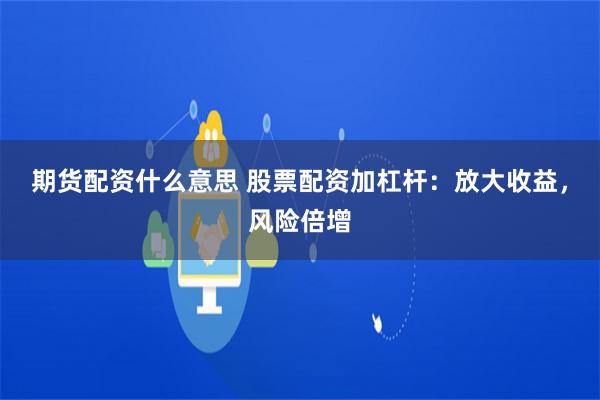 期货配资什么意思 股票配资加杠杆：放大收益，风险倍增