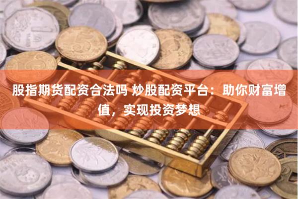 股指期货配资合法吗 炒股配资平台：助你财富增值，实现投资梦想
