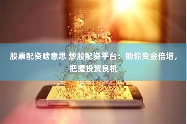 股票配资啥意思 炒股配资平台：助你资金倍增，把握投资良机