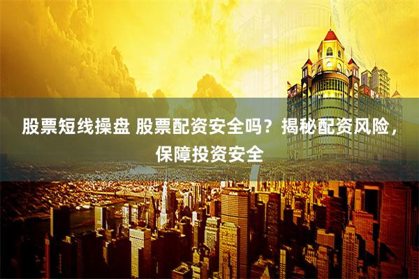 股票短线操盘 股票配资安全吗？揭秘配资风险，保障投资安全