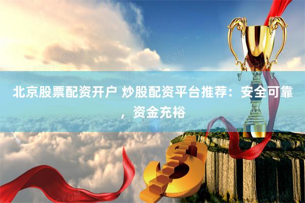 北京股票配资开户 炒股配资平台推荐：安全可靠，资金充裕
