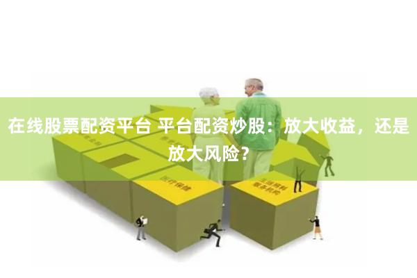 在线股票配资平台 平台配资炒股：放大收益，还是放大风险？
