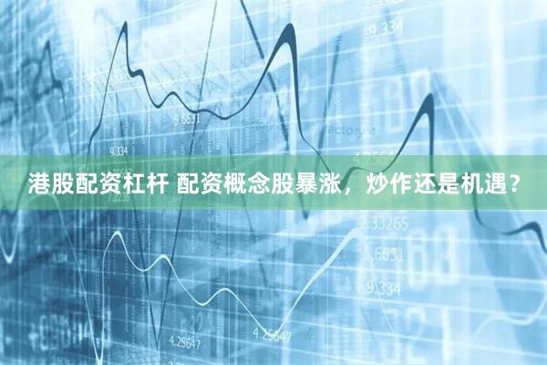 港股配资杠杆 配资概念股暴涨，炒作还是机遇？