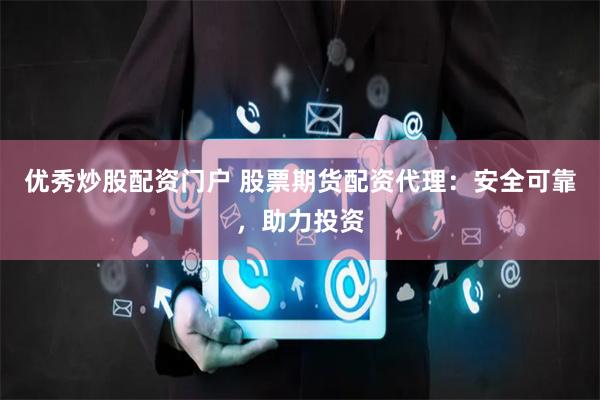 优秀炒股配资门户 股票期货配资代理：安全可靠，助力投资