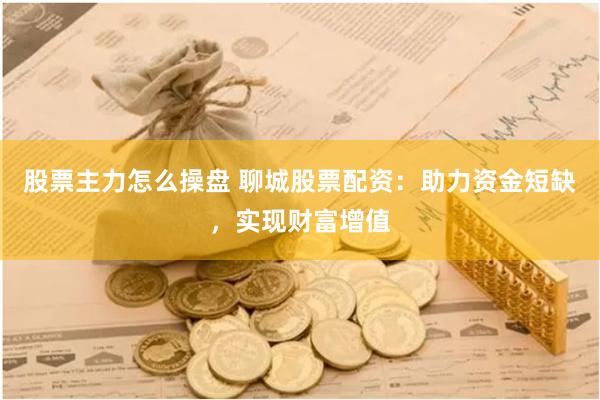 股票主力怎么操盘 聊城股票配资：助力资金短缺，实现财富增值