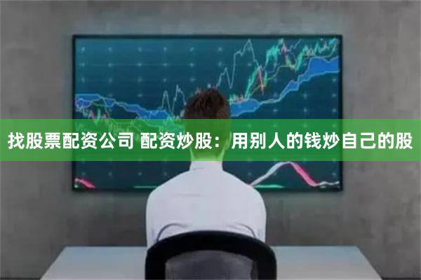 找股票配资公司 配资炒股：用别人的钱炒自己的股