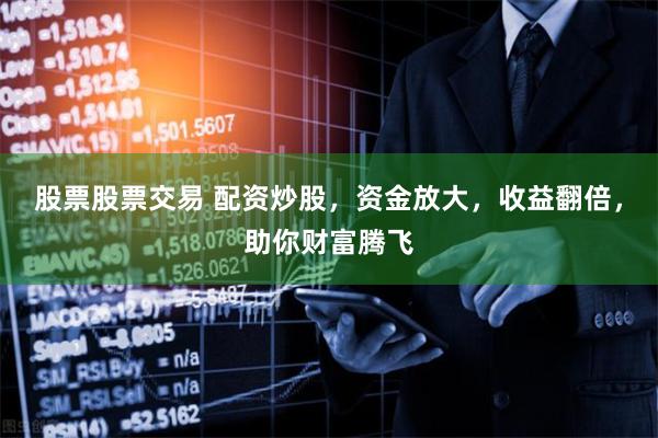股票股票交易 配资炒股，资金放大，收益翻倍，助你财富腾飞
