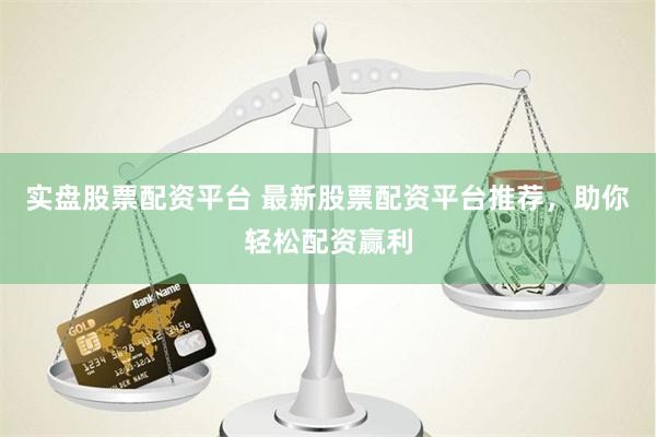 实盘股票配资平台 最新股票配资平台推荐，助你轻松配资赢利