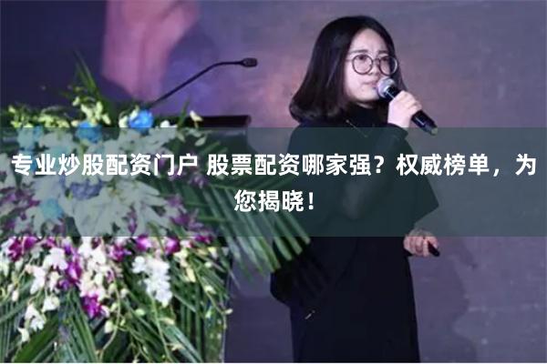 专业炒股配资门户 股票配资哪家强？权威榜单，为您揭晓！