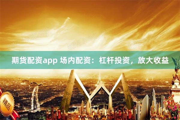 期货配资app 场内配资：杠杆投资，放大收益