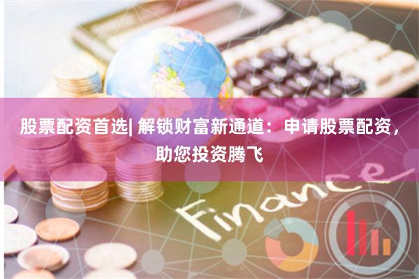 股票配资首选| 解锁财富新通道：申请股票配资，助您投资腾飞