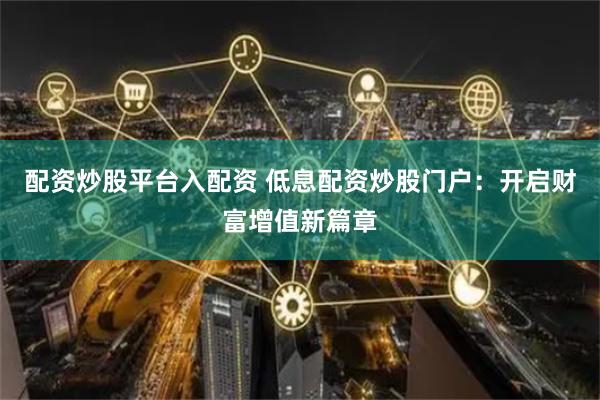 配资炒股平台入配资 低息配资炒股门户：开启财富增值新篇章