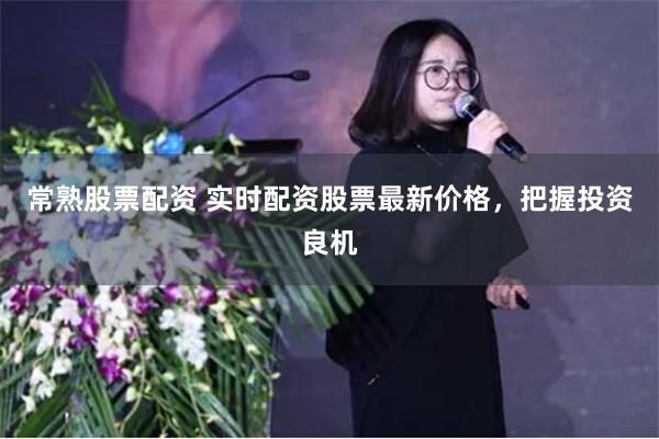 常熟股票配资 实时配资股票最新价格，把握投资良机