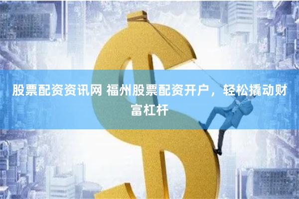 股票配资资讯网 福州股票配资开户，轻松撬动财富杠杆