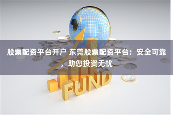 股票配资平台开户 东莞股票配资平台：安全可靠，助您投资无忧