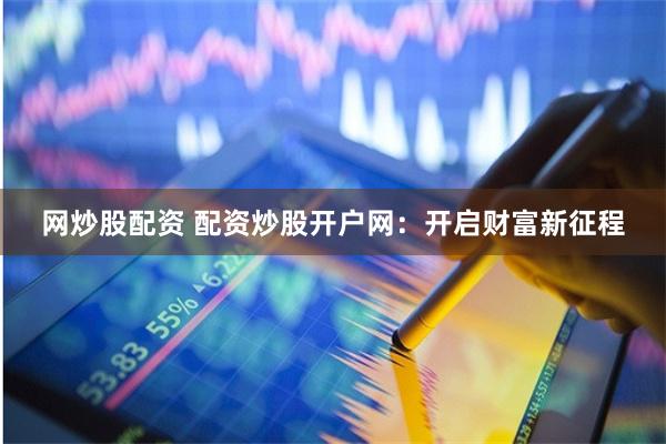 网炒股配资 配资炒股开户网：开启财富新征程