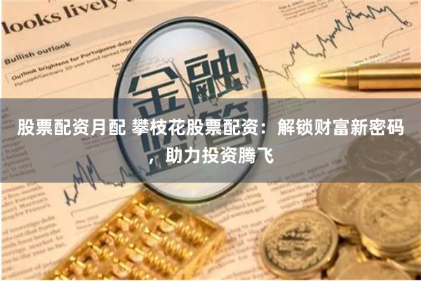 股票配资月配 攀枝花股票配资：解锁财富新密码，助力投资腾飞