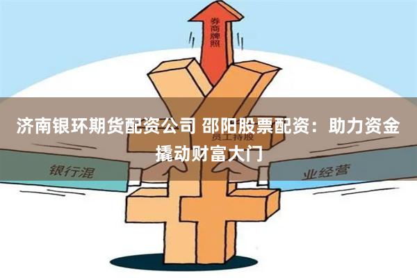 济南银环期货配资公司 邵阳股票配资：助力资金撬动财富大门