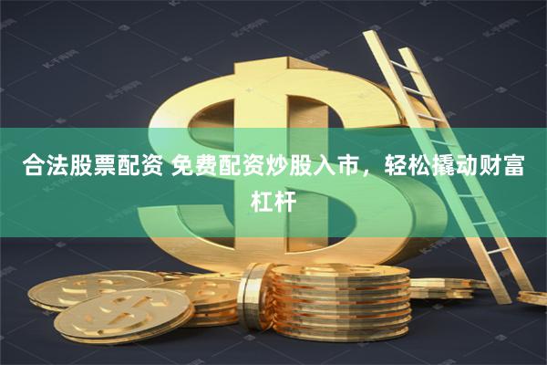 合法股票配资 免费配资炒股入市，轻松撬动财富杠杆
