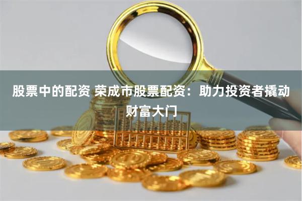 股票中的配资 荣成市股票配资：助力投资者撬动财富大门