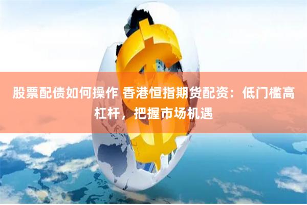 股票配债如何操作 香港恒指期货配资：低门槛高杠杆，把握市场机遇