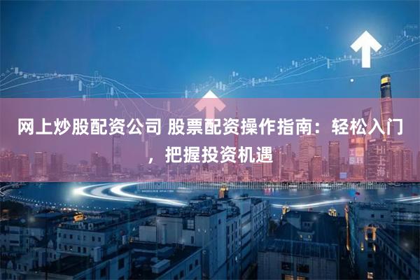 网上炒股配资公司 股票配资操作指南：轻松入门，把握投资机遇