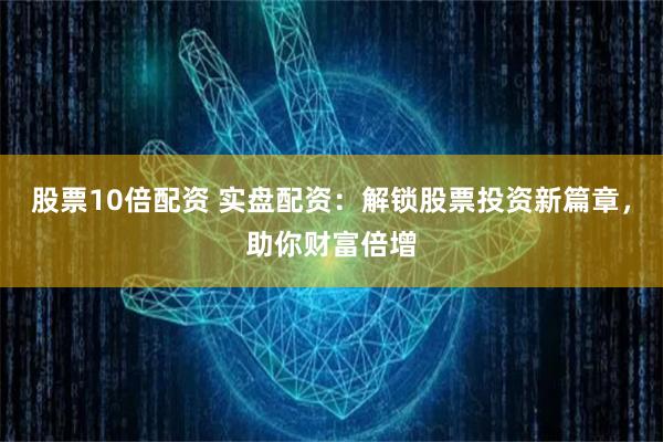 股票10倍配资 实盘配资：解锁股票投资新篇章，助你财富倍增