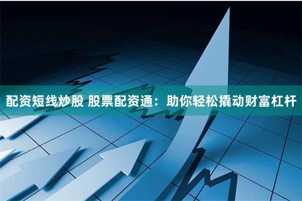 配资短线炒股 股票配资通：助你轻松撬动财富杠杆