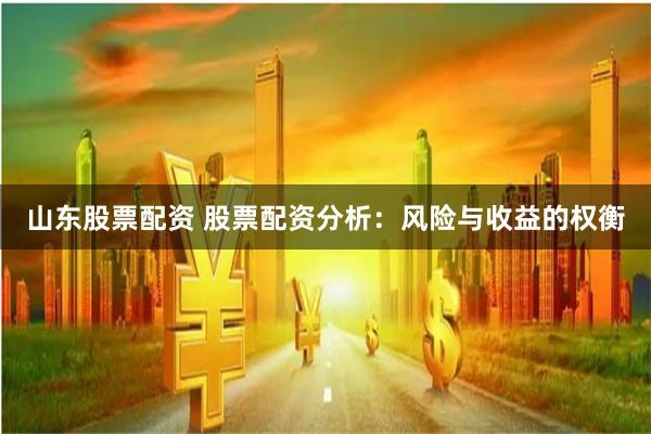 山东股票配资 股票配资分析：风险与收益的权衡