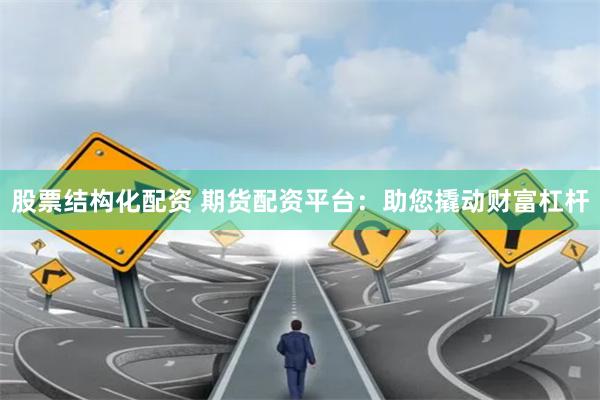 股票结构化配资 期货配资平台：助您撬动财富杠杆