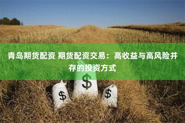 青岛期货配资 期货配资交易：高收益与高风险并存的投资方式