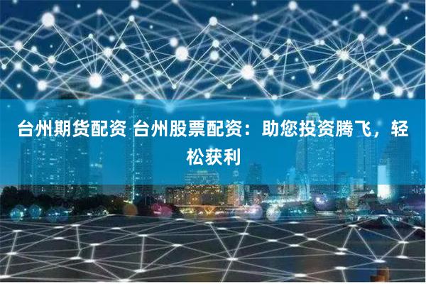 台州期货配资 台州股票配资：助您投资腾飞，轻松获利