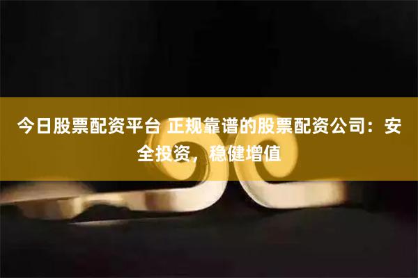 今日股票配资平台 正规靠谱的股票配资公司：安全投资，稳健增值