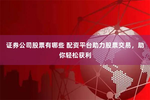 证券公司股票有哪些 配资平台助力股票交易，助你轻松获利