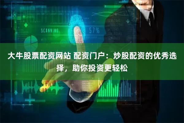 大牛股票配资网站 配资门户：炒股配资的优秀选择，助你投资更轻松